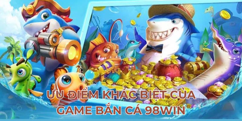 Ưu điểm khác biệt của game bắn cá 98Win