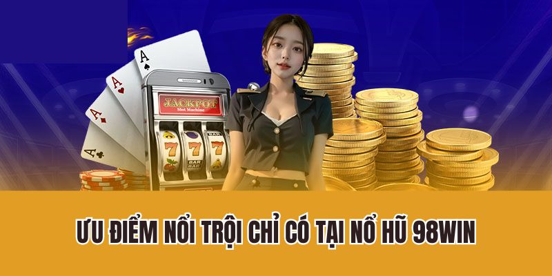 Ưu điểm nổi trội chỉ có tại nổ hũ 98Win